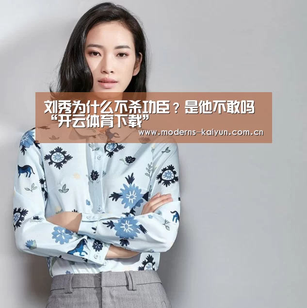 刘秀为什么不杀功臣?是他不敢吗“开云体育下载”(图3) 开云官网